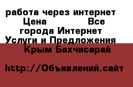 работа через интернет › Цена ­ 30 000 - Все города Интернет » Услуги и Предложения   . Крым,Бахчисарай